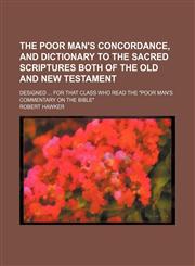 The Poor Man's Concordance, and Dictionary to the Sacred Scriptures Both of the Old and New Testament; Designed for That Class Who Read the "Poor Man's Commentary on the Bible",1235743187,9781235743184