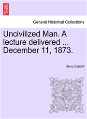 Uncivilized Man. A lecture delivered ... December 11, 1873.,1241341095,9781241341091