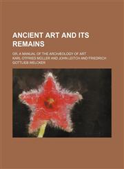 Ancient Art and Its Remains; Or, a Manual of the Archaeology of Art,1236229843,9781236229847