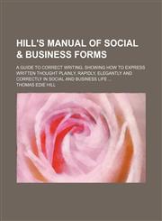 Hill's manual of social & business forms; a guide to correct writing, showing how to express written thought plainly, rapidly, elegantly and correctly in social and business life,1236424034,9781236424037