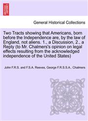 Two Tracts showing that Americans, born before the Independence are, by the law of England, not aliens. 1., a Discussion, 2., a Reply (to Mr. Chalmers's opinion on legal effects resulting from the acknowledged independence of the United States),1241691541,9781241691547