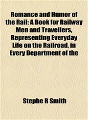 Romance and Humor of the Rail; A Book for Railway Men and Travellers, Representing Everyday Life on the Railroad, in Every Department of the,1152771566,9781152771567