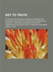 Key to truth; or, expository remarks on biblical phrases and passages together with brief essays on religious subjects, comprising arguments in favor of Universalism, and objections to endless punishment,1151023787,9781151023780