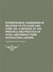 Intemperance considered in relation to its cause and cure;  or, A defence of the principle and practice of total abstinence from intoxicating liquors,1236658272,9781236658272