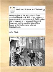 General view of the agriculture of the county of Brecknock, with observations on the means of its improvement. By Mr. John Clark, steward to ... Viscount Hereford. Drawn up for the consideration of the Board of Agriculture and Internal Improvement.,1170976336,9781170976333