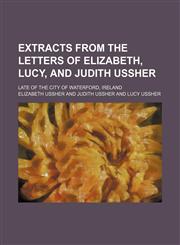 Extracts From the Letters of Elizabeth, Lucy, and Judith Ussher; Late of the City of Waterford, Ireland,1151678007,9781151678003
