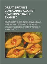 Great-Britain's complaints against Spain impartially examin'd; And the conduct of each nation, from the Treaty of Utrecht to the late declarations of war, compared. To which is added, an abstract of the several treaties which have been,1231255196,9781231255193