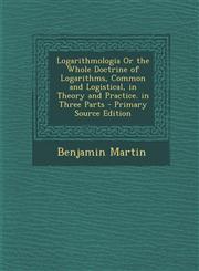 Logarithmologia or the Whole Doctrine of Logarithms, Common and Logistical, in Theory and Practice. in Three Parts - Primary Source Edition,1293655856,9781293655856