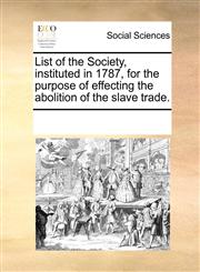 List of the Society, instituted in 1787, for the purpose of effecting the abolition of the slave trade.,1170071945,9781170071946