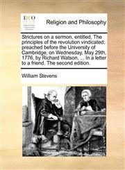 Strictures on a sermon, entitled, The principles of the revolution vindicated; preached before the University of Cambridge, on Wednesday, May 29th, 1776, by Richard Watson, ... In a letter to a friend. The second edition.,1170967590,9781170967591