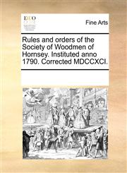 Rules and orders of the Society of Woodmen of Hornsey. Instituted anno 1790. Corrected MDCCXCI.,117031970X,9781170319703