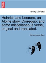Heinrich and Leonore, an Alpine story. Correggio and some miscellaneous verse, original and translated.,1241036209,9781241036201
