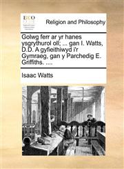 Golwg ferr ar yr hanes ysgrythurol oll; ... gan I. Watts, D.D. A gyfieithiwyd i'r Gymraeg, gan y Parchedig E. Griffiths. ....,1140948792,9781140948797