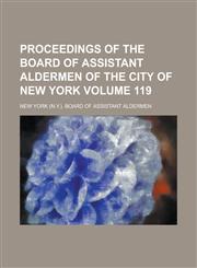 Proceedings of the Board of Assistant Aldermen of the City of New York Volume 119,1234188643,9781234188641