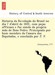 Historia da Revolução do Brasil no dia 7 d'abril de 1831, com peças officiaes e fac simile da propria mão de Dom Pedro. Principiada por hum membro da Camara dos Deputados, e concluida por J. F.,1241777446,9781241777449