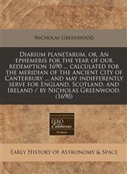 Diarium planetarum, or, An ephemeris for the year of our redemption 1690 ... calculated for the meridian of the ancient city of Canterbury ... and may indifferently serve for England, Scotland, and Ireland / by Nicholas Greenwood. (1690),1117784622,9781117784625