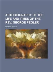 Autobiography of the life and times of the Rev. George Pegler,1150207949,9781150207945