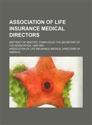 Association of Life Insurance Medical Directors; Abstract of Minutes, Compiled by the Secretary of the Association, 1889-1985,1150858737,9781150858734