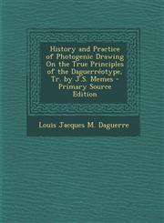 History and Practice of Photogenic Drawing On the True Principles of the Daguerréotype, Tr. by J.S. Memes - Primary Source Edition,1295774658,9781295774654