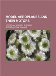 Model Aeroplanes and Their Motors; A Practical Book for Beginners,1151712892,9781151712899