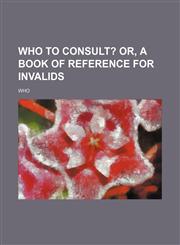 Who to Consult?; Or, a Book of Reference for Invalids,145890802X,9781458908025