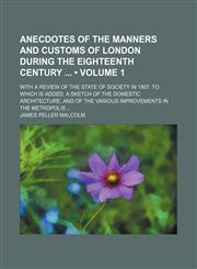 Anecdotes of the Manners and Customs of London During the Eighteenth Century (Volume 1); With a Review of the State of Society in 1807. to Which Is Added, a Sketch of the Domestic Architecture, and of the Various Improvements in the Metropolis,1154049450,9781154049459