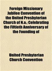 Foreign Missionary Jubilee Convention of the United Presbyterian Church of N.a.; Celebrating the Fiftieth Anniversary of the Founding of,1154708810,9781154708813