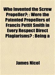 Who Invented the Screw Propeller?; Were the Patented Propellers of Francis Pettit Smith in Every Respect Direct Plagiarisms? : Being a,1152741411,9781152741416