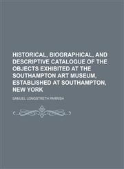 Historical, biographical, and descriptive catalogue of the objects exhibited at the Southampton Art Museum, established at Southampton, New York,115472736X,9781154727364