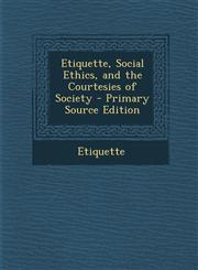 Etiquette, Social Ethics, and the Courtesies of Society - Primary Source Edition,129552810X,9781295528103