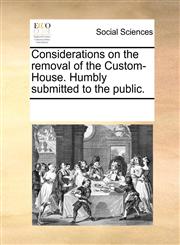 Considerations on the removal of the Custom-House. Humbly submitted to the public.,1170243401,9781170243404