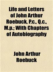 Life and Letters of John Arthur Roebuck, P.c., Q.c., M.p.; With Chapters of Autobiography,1152380117,9781152380110
