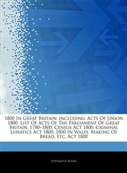 Articles On 1800 In Great Britain, including Acts Of Union 1800, List Of Acts Of The Parliament Of Great Britain, 1780â€"1800, Census Act 1800, Criminal Lunatics Act 1800, 1800 In Wales, Making Of Bread, Etc. Act 1800,1242763635,9781242763632