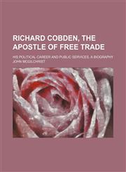 Richard Cobden, the Apostle of Free Trade; His Political Career and Public Services, a Biography,1458966240,9781458966247