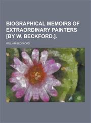 Biographical Memoirs of Extraordinary Painters [By W. Beckford.],1230427805,9781230427805