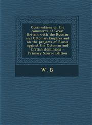 Observations on the Commerce of Great Britain with the Russian and Ottoman Empires and on the Projects of Russia Against the Ottoman and British Domin,1287789641,9781287789642