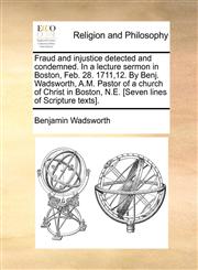 Fraud and injustice detected and condemned. In a lecture sermon in Boston, Feb. 28. 1711,12. By Benj. Wadsworth, A.M. Pastor of a church of Christ in Boston, N.E. [Seven lines of Scripture texts].,1171105932,9781171105930