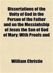 Dissertations of the Unity of God in the Person of the Father and on the Messiahship of Jesus the Son of God of Mary; With Proofs and,1152234269,9781152234260