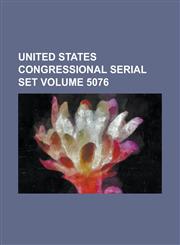 United States Congressional Serial Set Volume 5076,1234064049,9781234064044