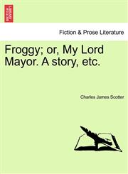 Froggy; or, My Lord Mayor. A story, etc.,1241206805,9781241206802