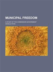 Municipal Freedom; A Study of the Commission Government,115068688X,9781150686887