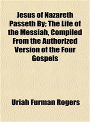Jesus of Nazareth Passeth By; The Life of the Messiah, Compiled From the Authorized Version of the Four Gospels,1152349511,9781152349513