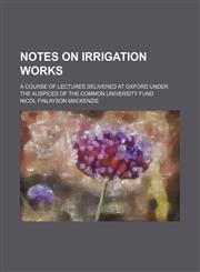 Notes on Irrigation Works; A Course of Lectures Delivered at Oxford Under the Auspices of the Common University Fund,1150955910,9781150955914