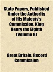 State Papers, Published Under the Authority of His Majesty's Commission. King Henry the Eighth (Volume 8),1153166801,9781153166805