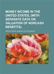 Money Income in the United States, (with Separate Data on Valuation of Noncash Benefits),1234040409,9781234040406