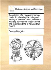 Description of a new astronomical rotula, for shewing the rising and setting of the sun, moon, and stars, with the place of the moon's node, and the mean time of new and full moons,1170997724,9781170997727