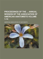 Proceedings of the  annual session of the Association of American Anatomists Volume 1-14,1130549658,9781130549652