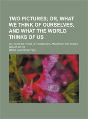 Two Pictures; Or, What We Think of Ourselves, and What the World Thinks of Us. Or, What We Think of Ourselves, and What the World Thinks of Us,1151268623,9781151268624