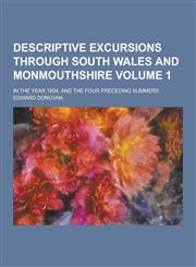 Descriptive Excursions Through South Wales and Monmouthshire; In the Year 1804, and the Four Preceding Summers Volume 1,1230464107,9781230464107