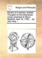 Review of a sermon, entitled Thoughts on the Athanasian creed; preached at Stony-Stratford, April 12, 1790, ... by John Hey, ...,1170330924,9781170330920